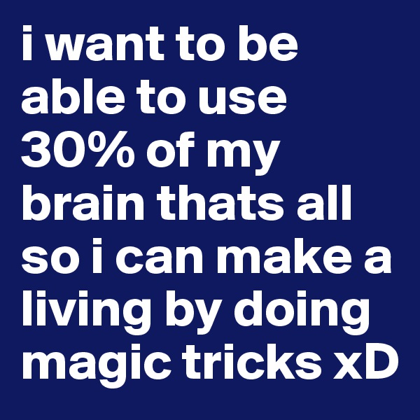 i want to be able to use 30% of my brain thats all so i can make a living by doing magic tricks xD 