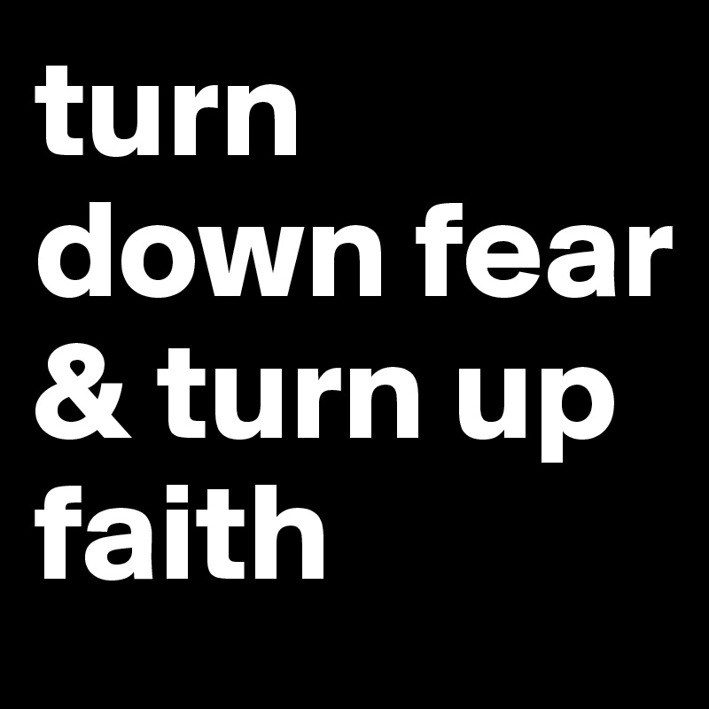 turn down fear & turn up faith 