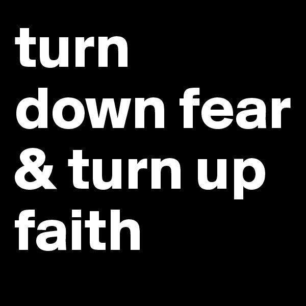 turn down fear & turn up faith 