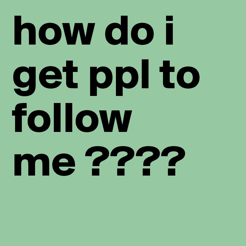 how do i get ppl to follow me ????
