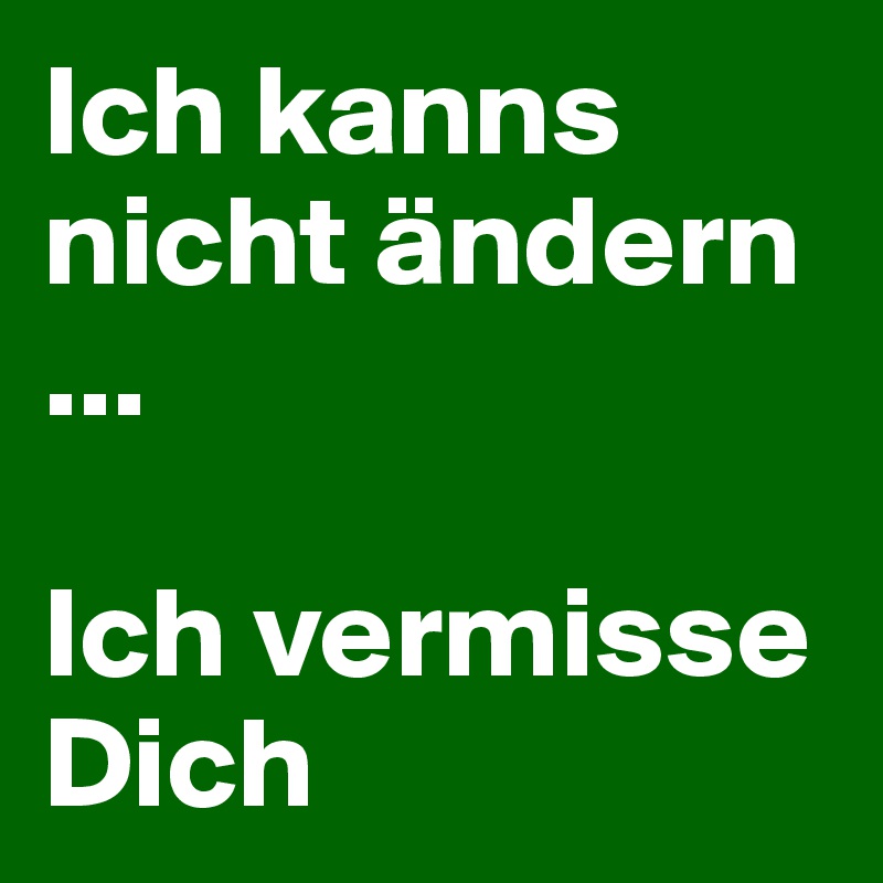 Ich kanns nicht ändern
...

Ich vermisse Dich
