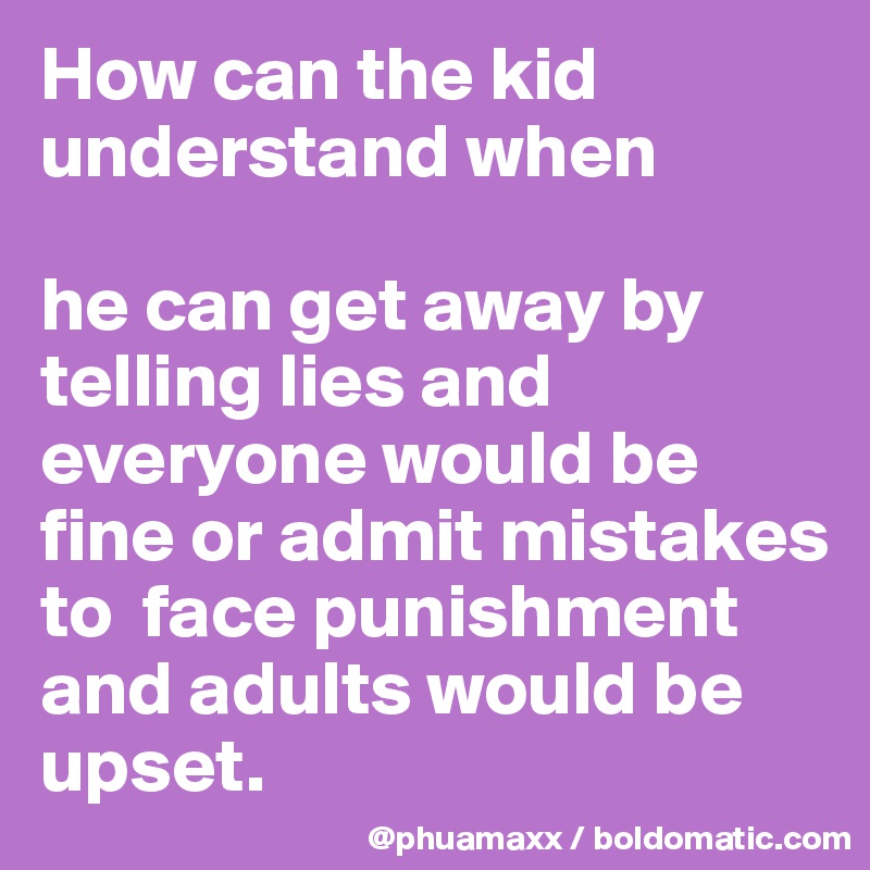 How can the kid understand when 

he can get away by telling lies and everyone would be fine or admit mistakes to  face punishment and adults would be upset.