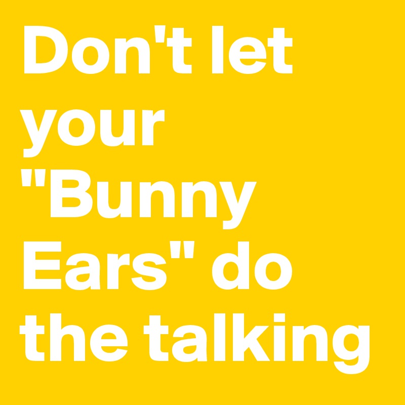 Don't let your "Bunny Ears" do the talking
