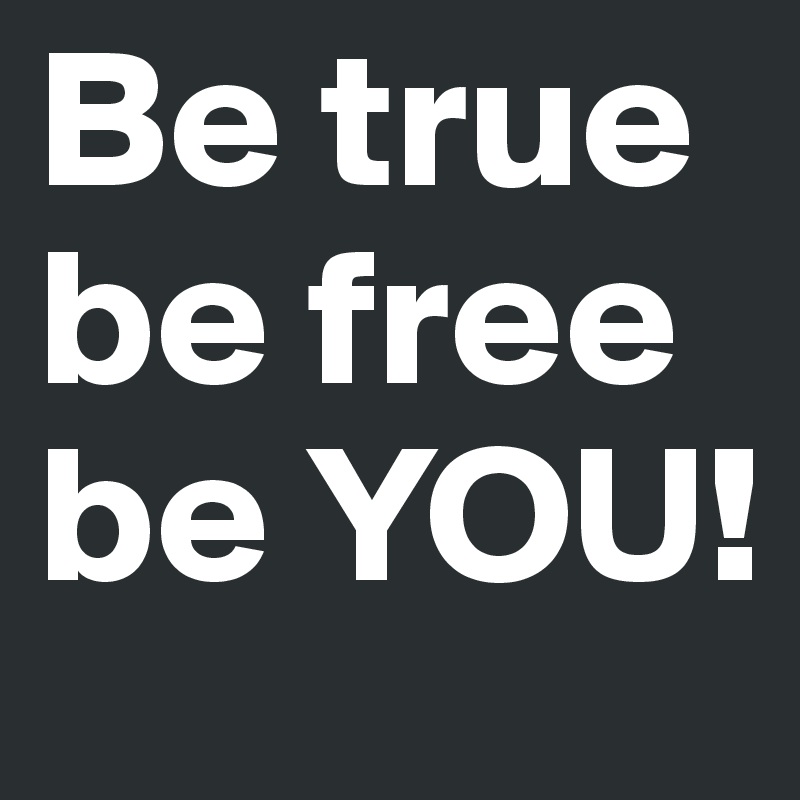 Be true
be free
be YOU!