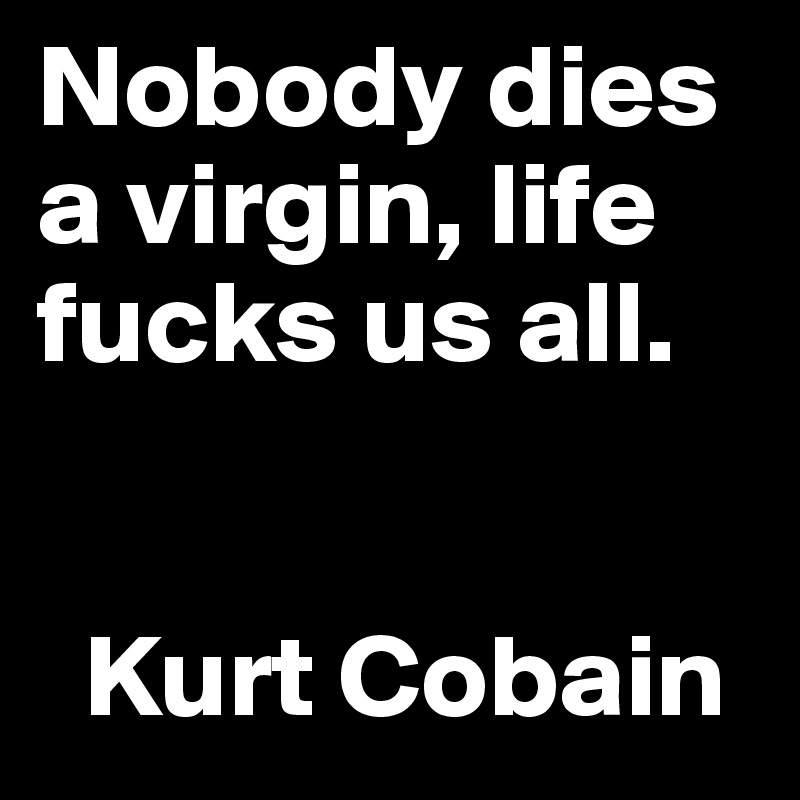 Nobody dies a virgin, life fucks us all. 


  Kurt Cobain