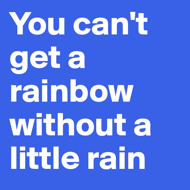 You can't get a rainbow without a little rain