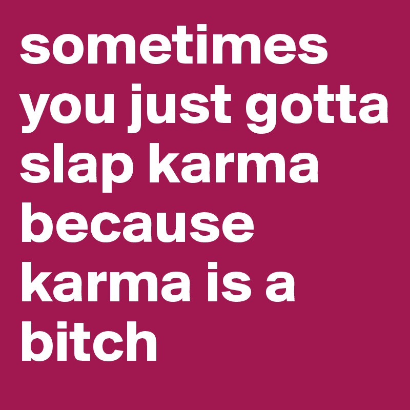 sometimes you just gotta slap karma because karma is a bitch