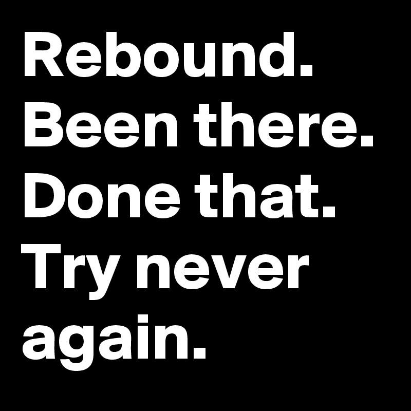 Rebound.
Been there. Done that.
Try never again. 