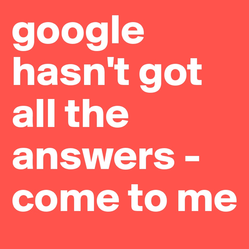 google hasn't got all the answers - come to me