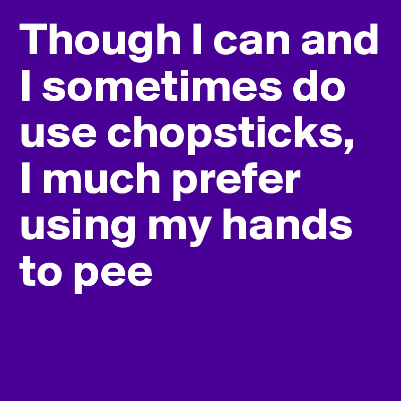 Though I can and I sometimes do use chopsticks, 
I much prefer using my hands to pee
