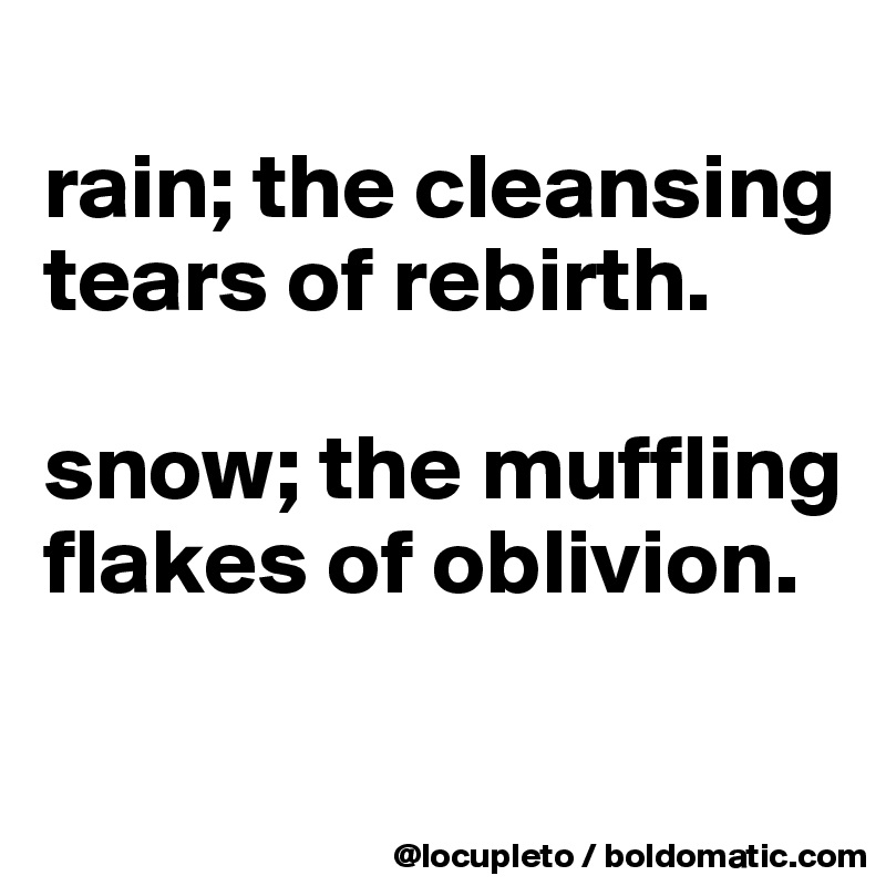 
rain; the cleansing tears of rebirth.

snow; the muffling flakes of oblivion.

