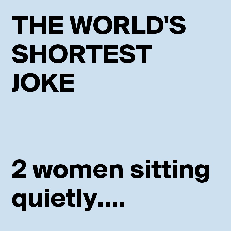 THE WORLD'S SHORTEST JOKE


2 women sitting quietly....