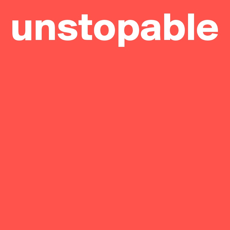 unstopable




