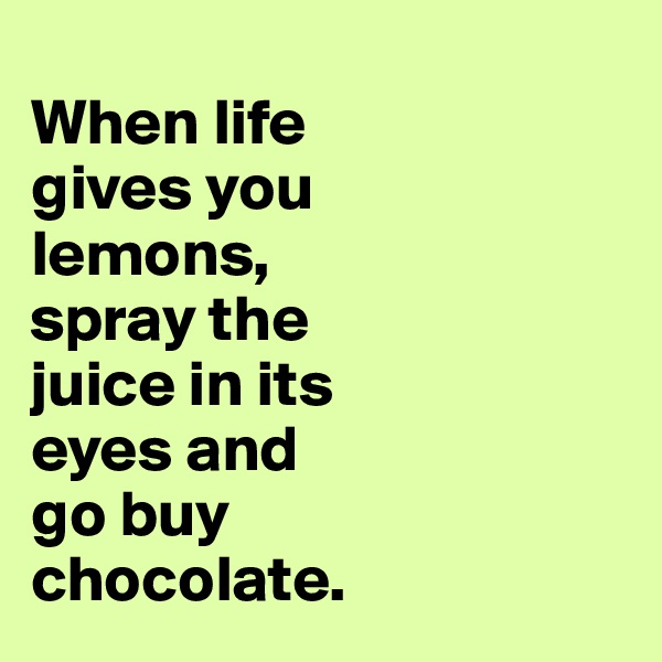 
When life 
gives you 
lemons, 
spray the 
juice in its 
eyes and 
go buy 
chocolate.