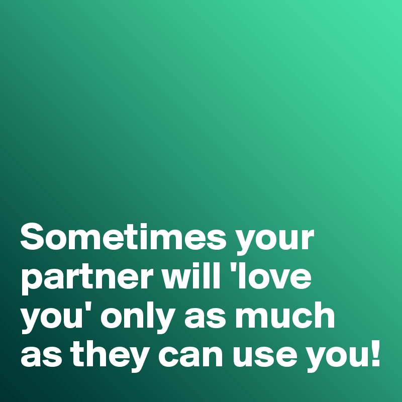 




Sometimes your partner will 'love you' only as much as they can use you!