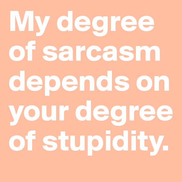 My degree of sarcasm depends on your degree of stupidity.