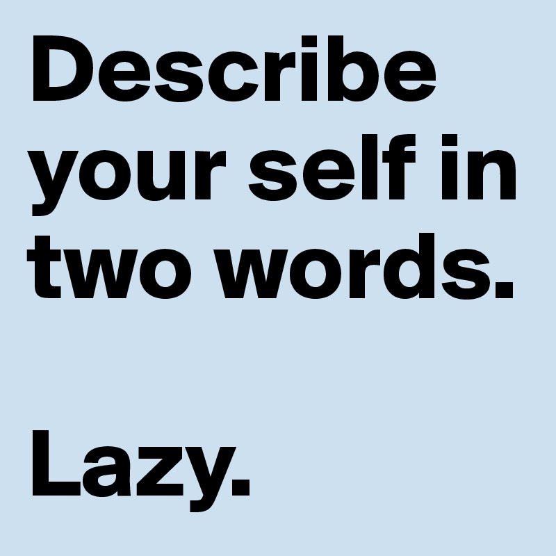 Describe your self in two words.

Lazy.