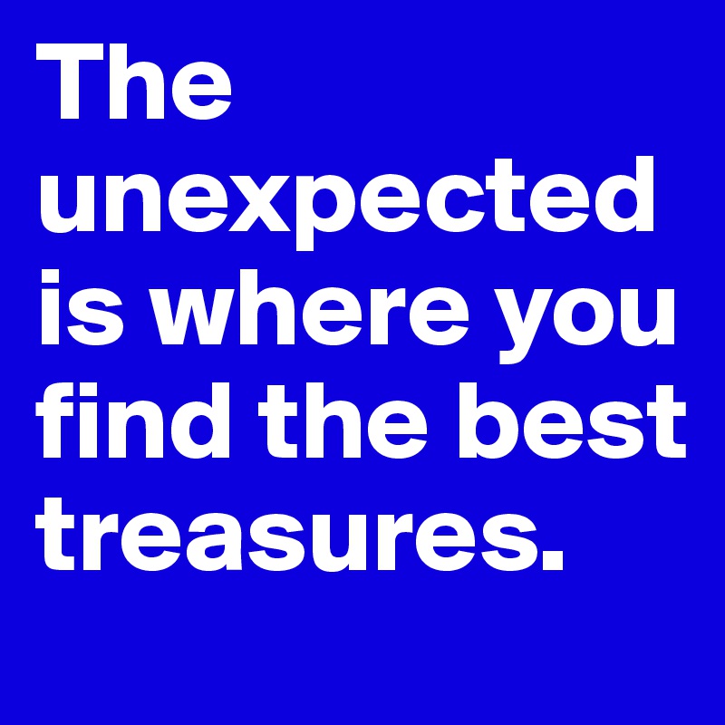 The unexpected is where you find the best treasures.
