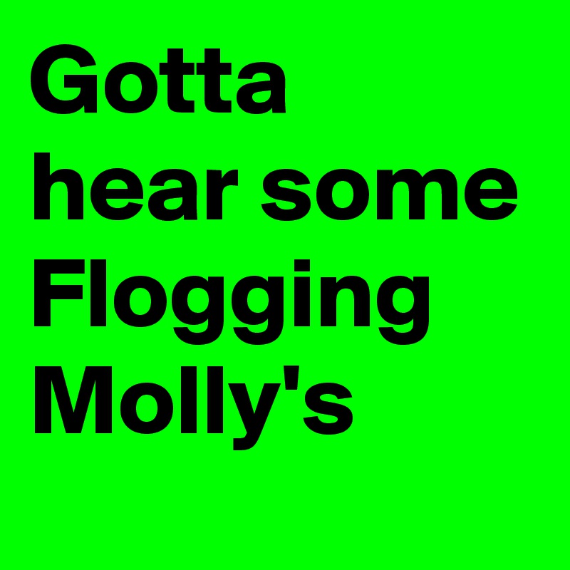 Gotta hear some Flogging Molly's