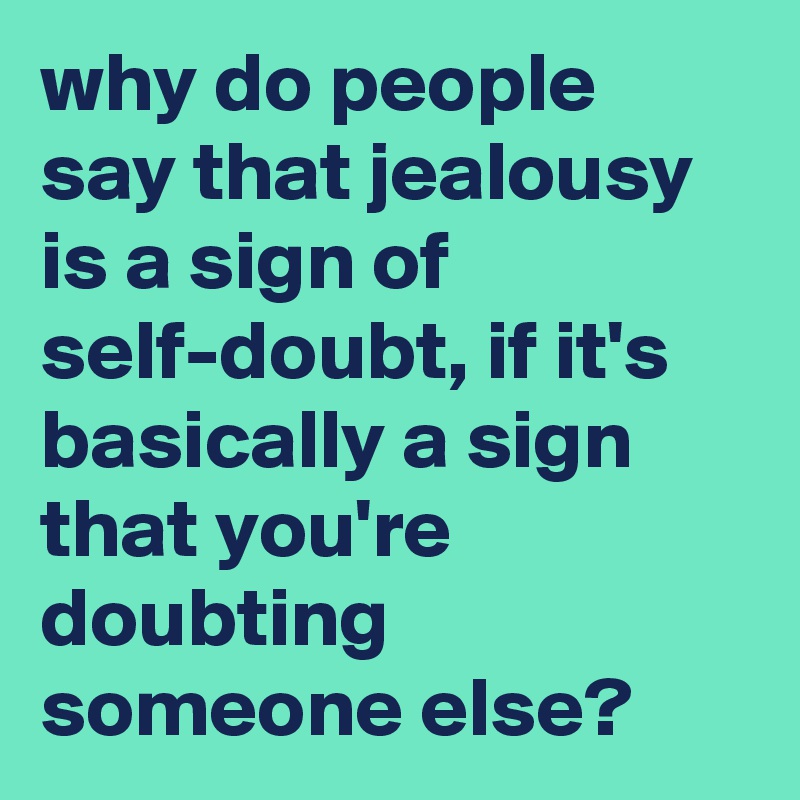 why do people say that jealousy is a sign of self-doubt, if it's basically a sign that you're doubting someone else?