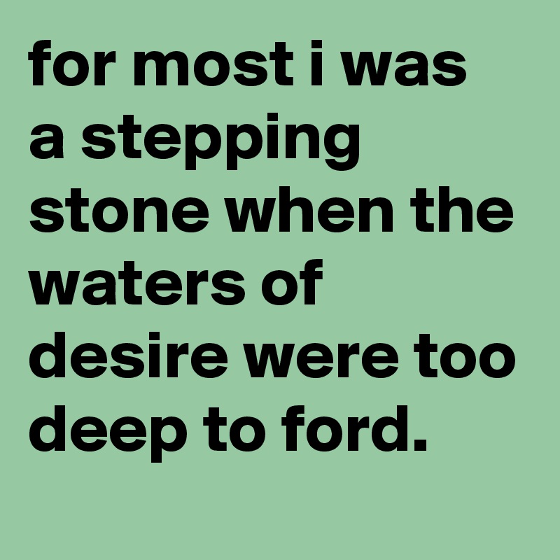 for most i was a stepping stone when the waters of desire were too deep to ford.