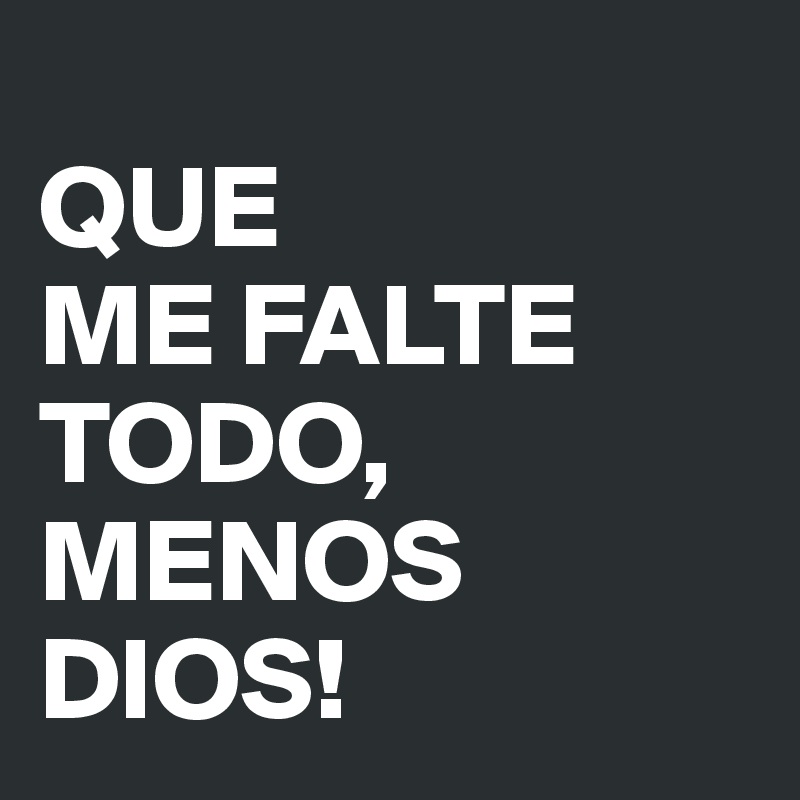                       QUE                  ME FALTE       TODO,   MENOS DIOS!