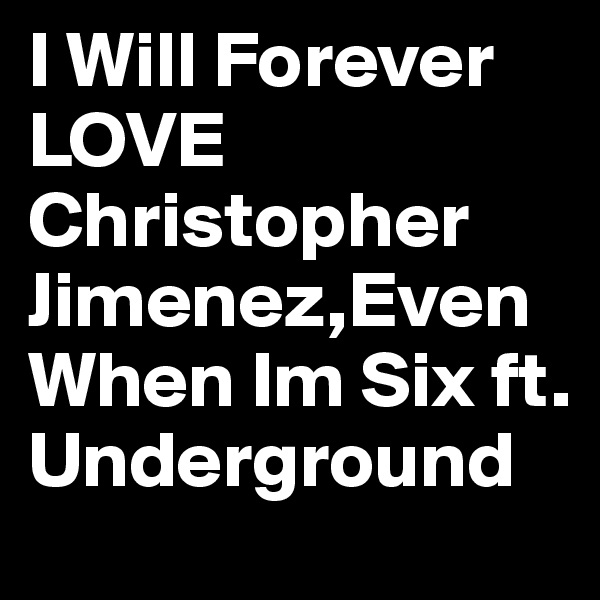 I Will Forever LOVE
Christopher Jimenez,Even When Im Six ft. 
Underground 