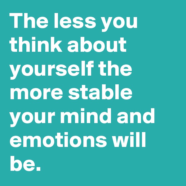 The less you think about yourself the more stable your mind and emotions will be.