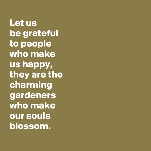
 Let us 
 be grateful 
 to people 
 who make 
 us happy, 
 they are the 
 charming 
 gardeners 
 who make 
 our souls 
 blossom.
