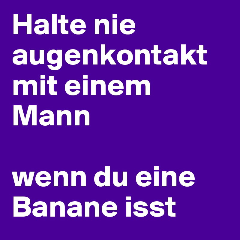 Halte nie augenkontakt mit einem Mann 

wenn du eine Banane isst 