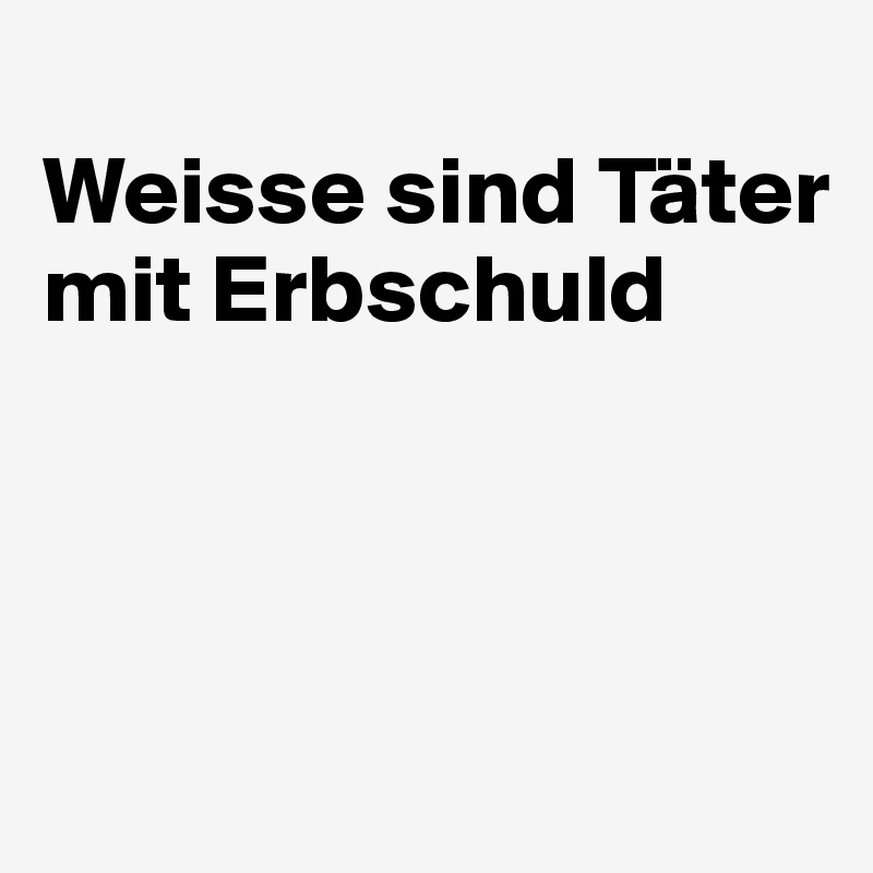 
Weisse sind Täter mit Erbschuld



