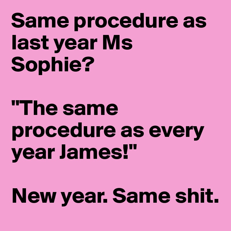 Same procedure as last year Ms Sophie?

"The same procedure as every year James!"

New year. Same shit.