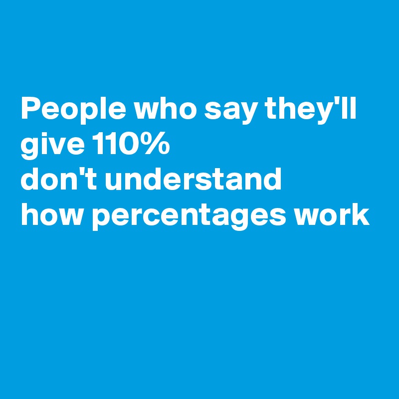 

People who say they'll give 110% 
don't understand
how percentages work



