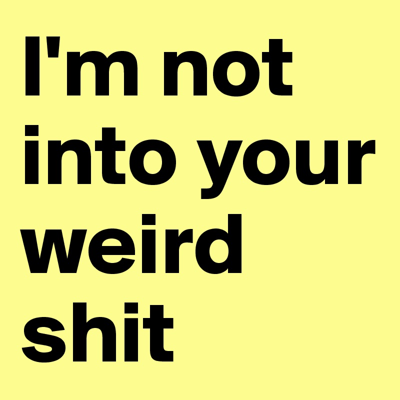 I'm not into your weird shit