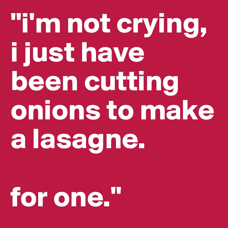 "i'm not crying, i just have been cutting onions to make a lasagne.

for one."