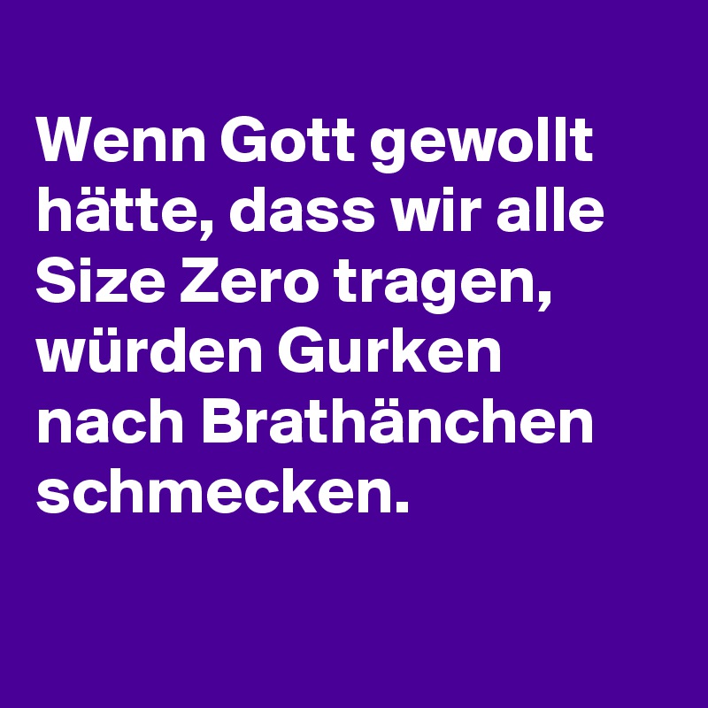 
Wenn Gott gewollt hätte, dass wir alle Size Zero tragen, würden Gurken nach Brathänchen schmecken.


