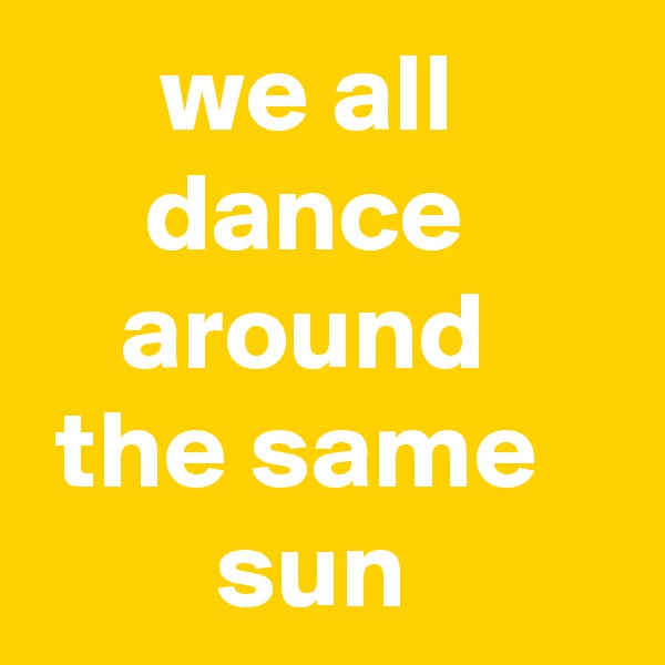 we all dance around the same sun