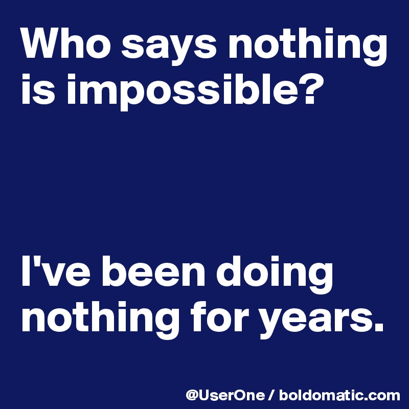 Who says nothing is impossible? 



I've been doing nothing for years.