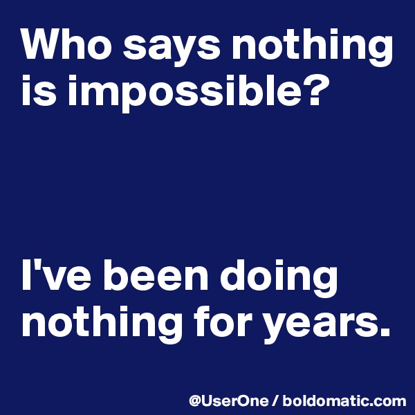 Who says nothing is impossible? 



I've been doing nothing for years.