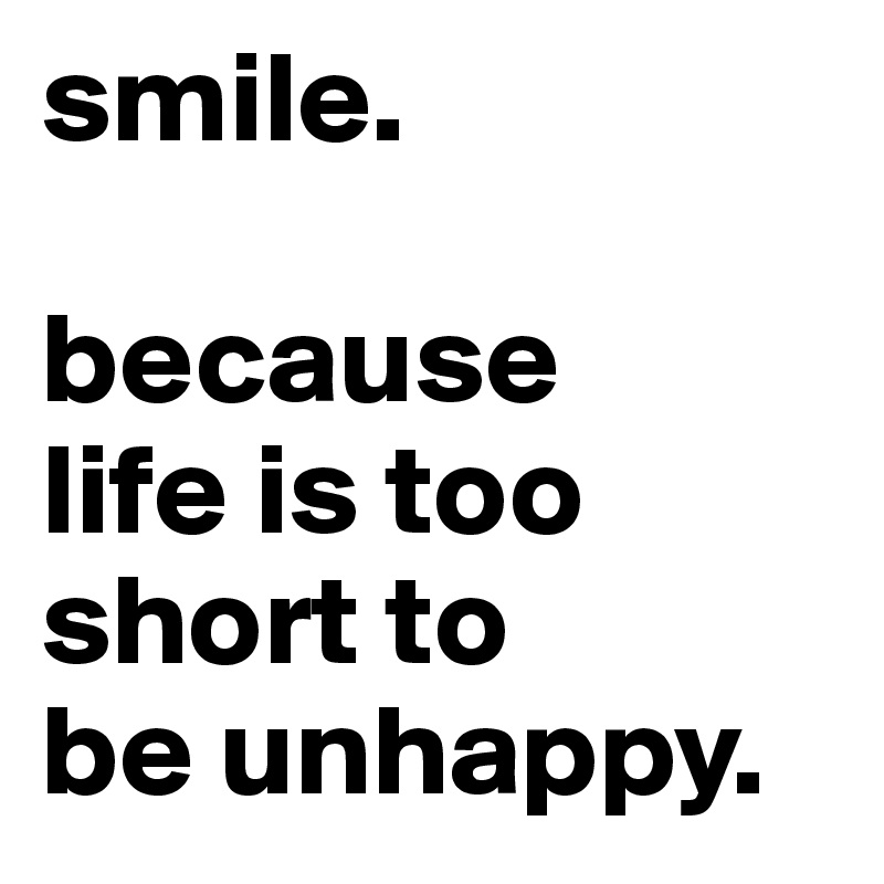 smile.

because
life is too
short to
be unhappy.