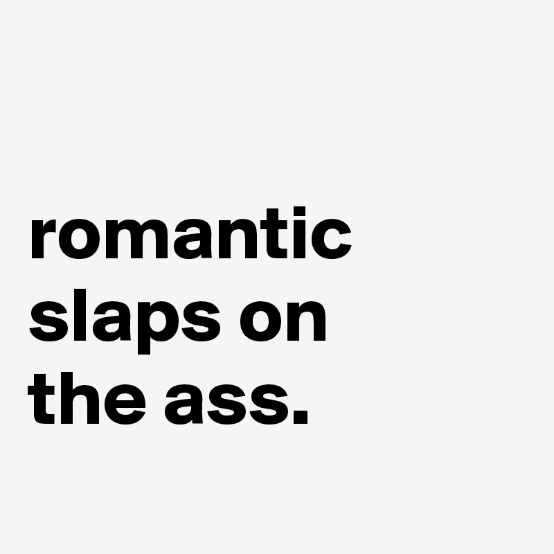 

romantic
slaps on
the ass.
