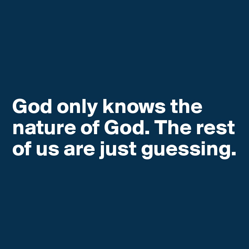 



God only knows the nature of God. The rest of us are just guessing. 


