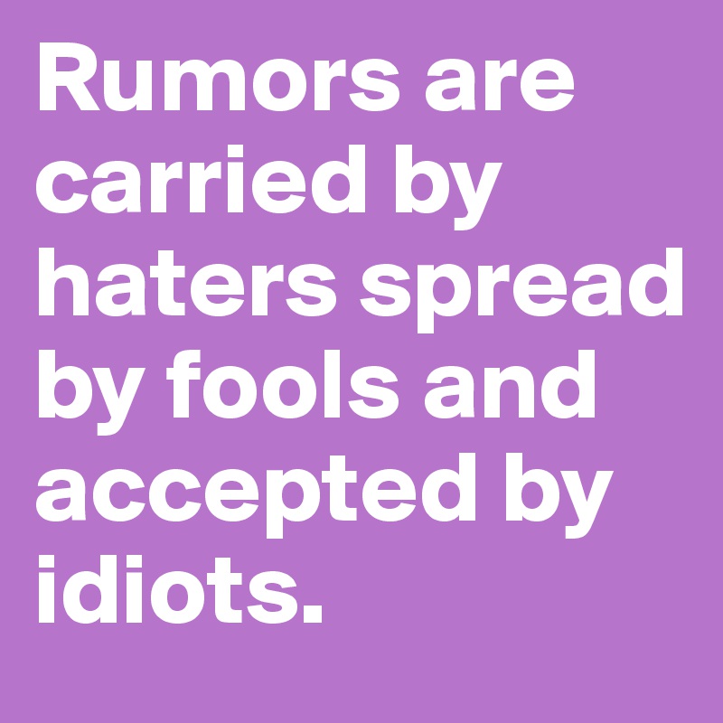 Rumors are carried by haters spread by fools and accepted by idiots. 