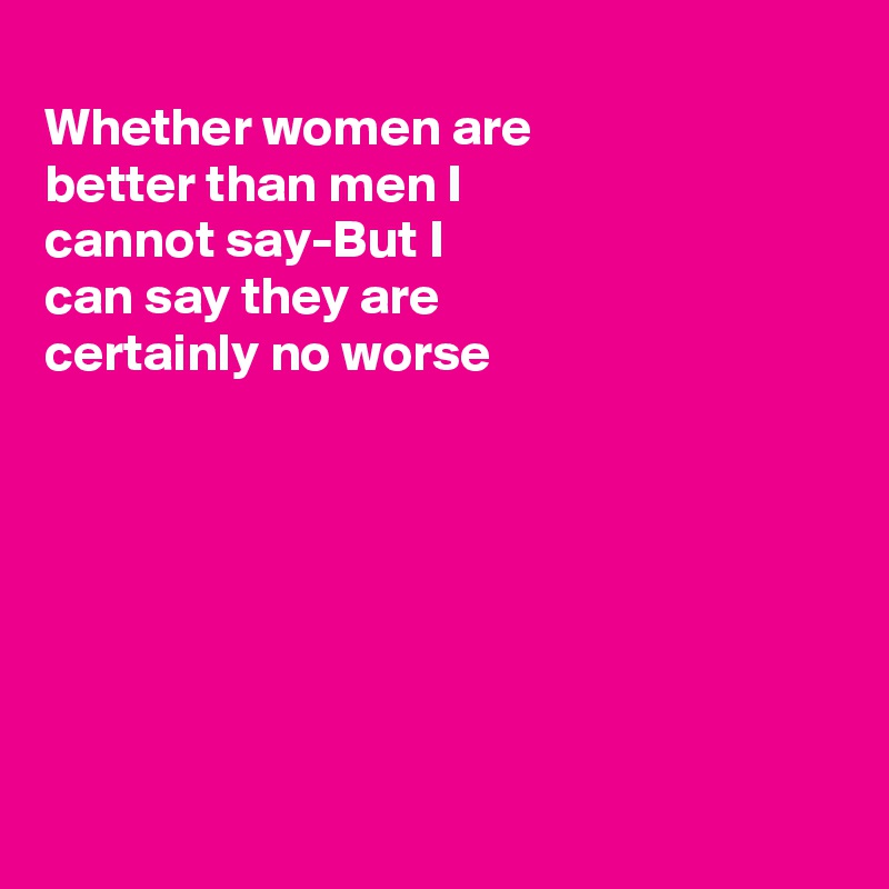 
Whether women are
better than men I 
cannot say-But I
can say they are
certainly no worse 







