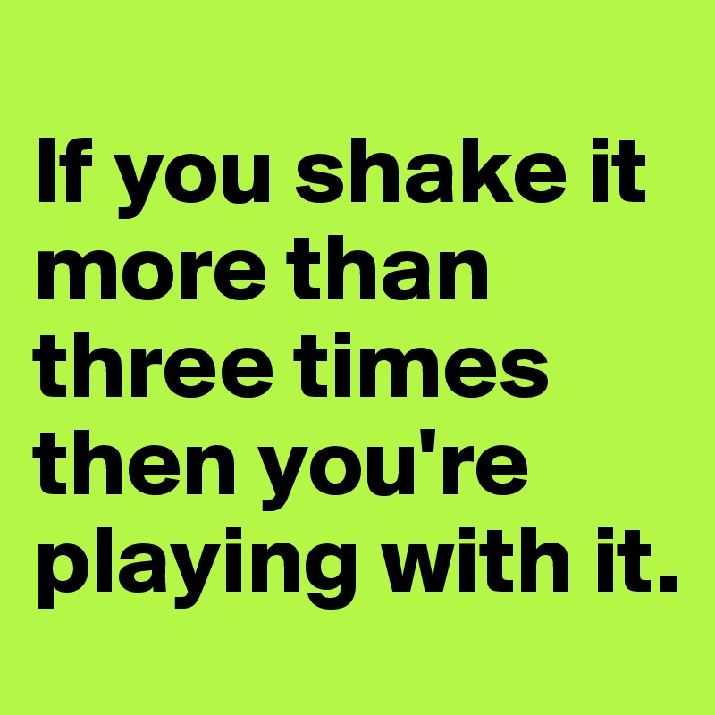 
If you shake it more than three times then you're playing with it.