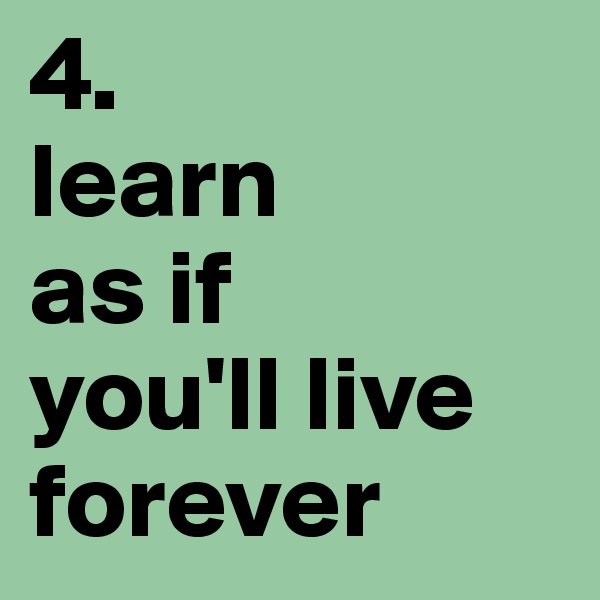 4.
learn 
as if 
you'll live forever