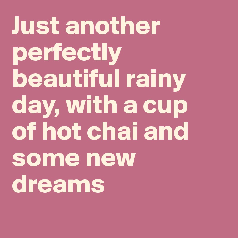 Just another perfectly beautiful rainy day, with a cup 
of hot chai and some new dreams
