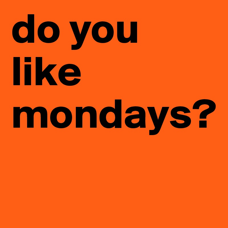 do you like mondays?
