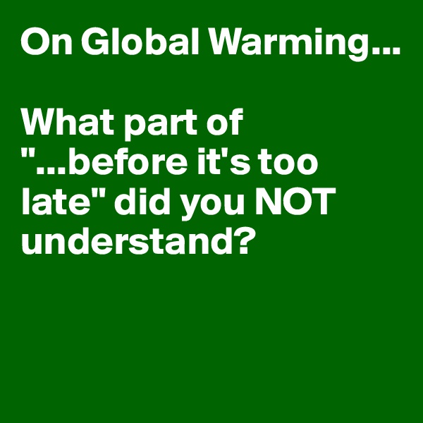 On Global Warming...

What part of "...before it's too late" did you NOT understand?


