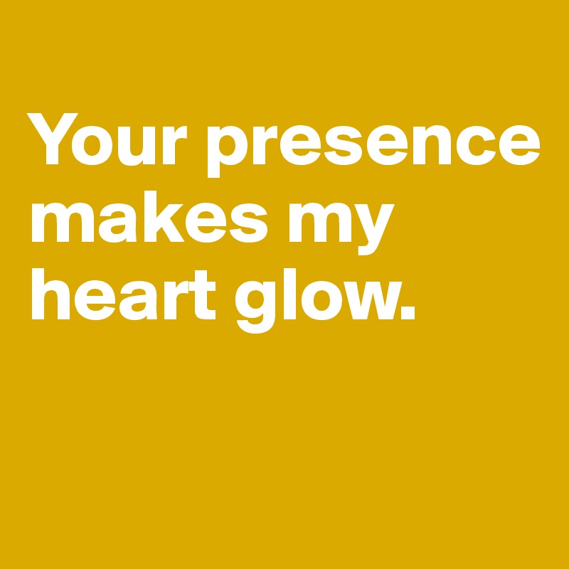 
Your presence makes my heart glow.

